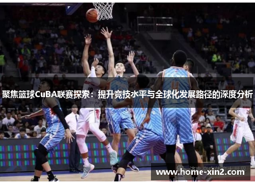 聚焦篮球CuBA联赛探索：提升竞技水平与全球化发展路径的深度分析